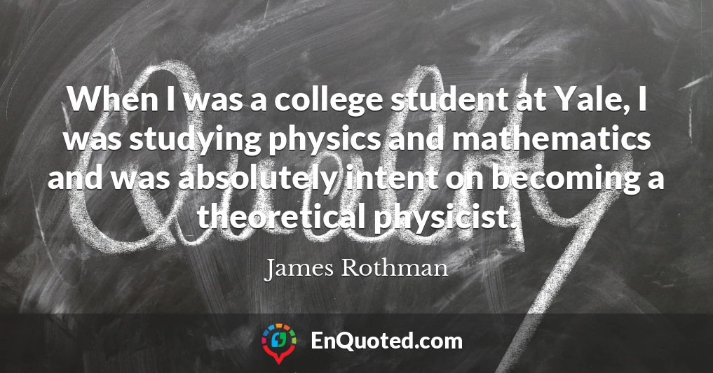 When I was a college student at Yale, I was studying physics and mathematics and was absolutely intent on becoming a theoretical physicist.