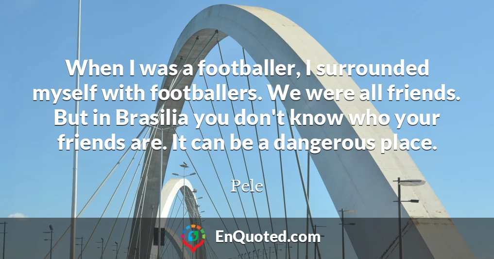 When I was a footballer, I surrounded myself with footballers. We were all friends. But in Brasilia you don't know who your friends are. It can be a dangerous place.