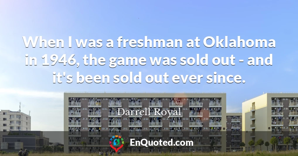 When I was a freshman at Oklahoma in 1946, the game was sold out - and it's been sold out ever since.