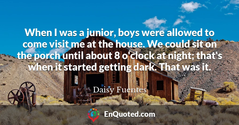 When I was a junior, boys were allowed to come visit me at the house. We could sit on the porch until about 8 o'clock at night; that's when it started getting dark. That was it.