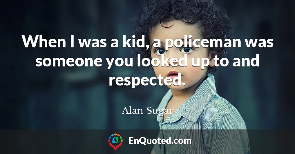 When I was a kid, a policeman was someone you looked up to and respected.
