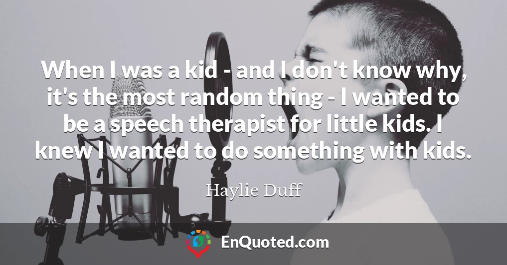 When I was a kid - and I don't know why, it's the most random thing - I wanted to be a speech therapist for little kids. I knew I wanted to do something with kids.