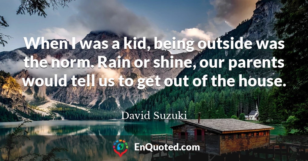 When I was a kid, being outside was the norm. Rain or shine, our parents would tell us to get out of the house.