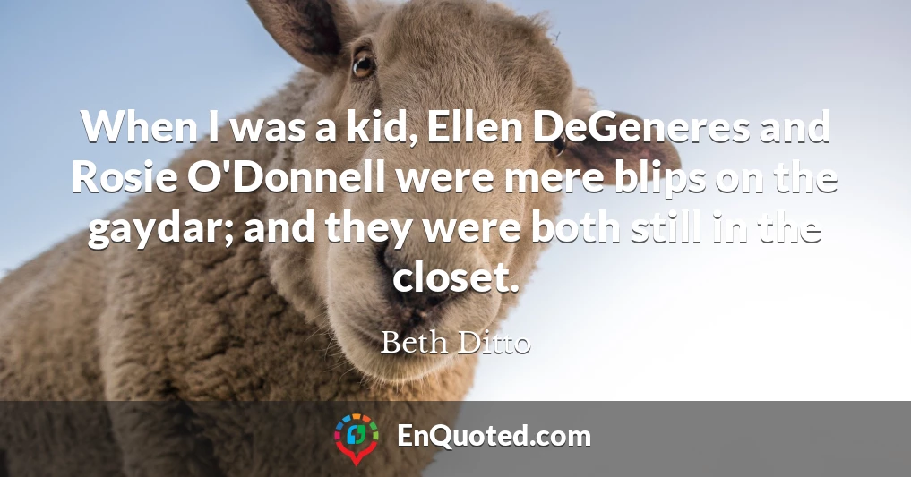 When I was a kid, Ellen DeGeneres and Rosie O'Donnell were mere blips on the gaydar; and they were both still in the closet.