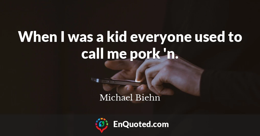 When I was a kid everyone used to call me pork 'n.