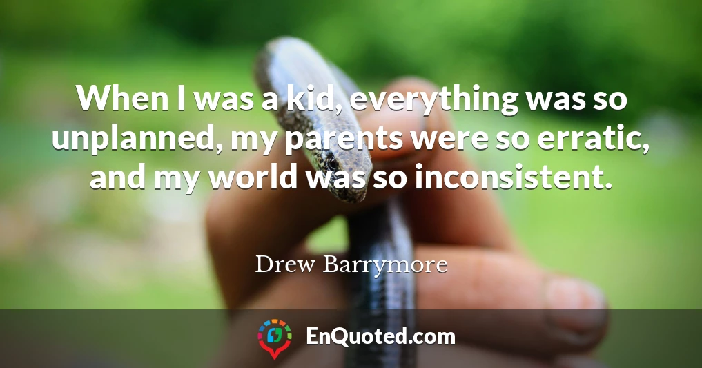 When I was a kid, everything was so unplanned, my parents were so erratic, and my world was so inconsistent.