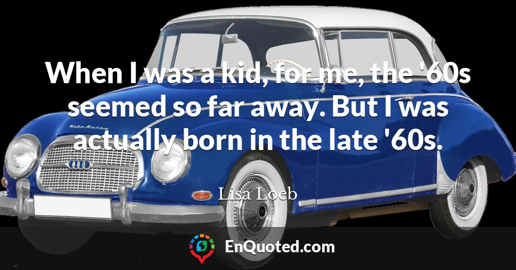 When I was a kid, for me, the '60s seemed so far away. But I was actually born in the late '60s.