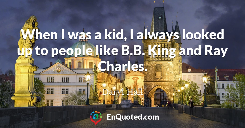 When I was a kid, I always looked up to people like B.B. King and Ray Charles.