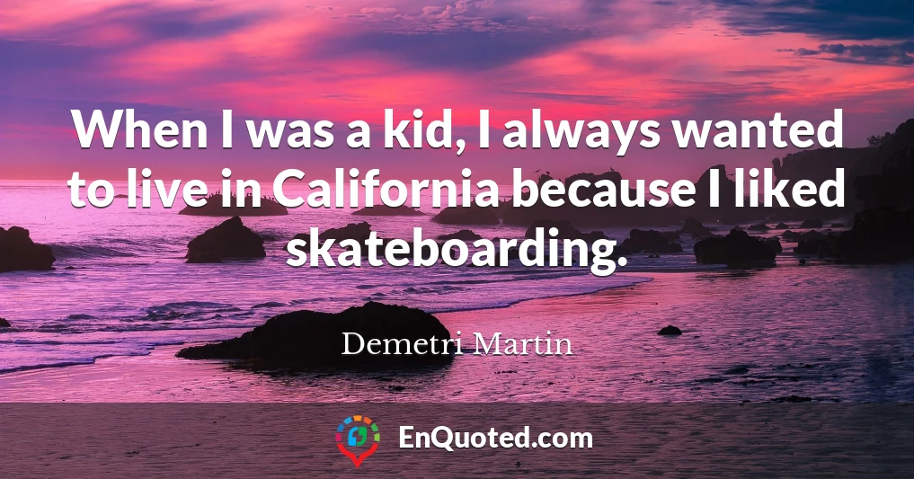 When I was a kid, I always wanted to live in California because I liked skateboarding.