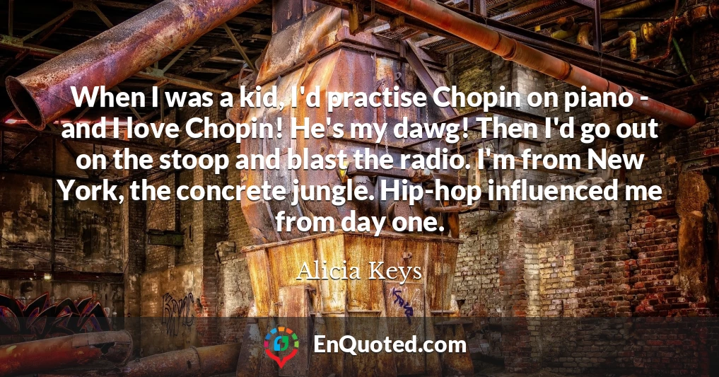When I was a kid, I'd practise Chopin on piano - and I love Chopin! He's my dawg! Then I'd go out on the stoop and blast the radio. I'm from New York, the concrete jungle. Hip-hop influenced me from day one.