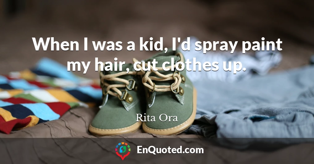 When I was a kid, I'd spray paint my hair, cut clothes up.