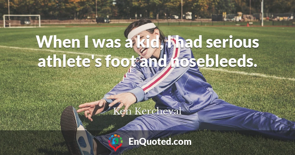 When I was a kid, I had serious athlete's foot and nosebleeds.