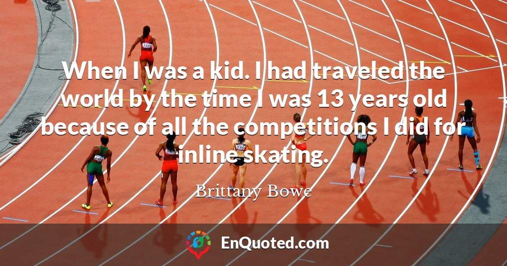 When I was a kid. I had traveled the world by the time I was 13 years old because of all the competitions I did for inline skating.