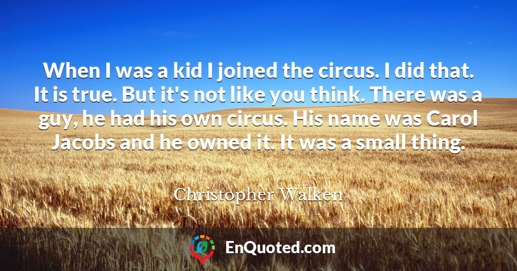 When I was a kid I joined the circus. I did that. It is true. But it's not like you think. There was a guy, he had his own circus. His name was Carol Jacobs and he owned it. It was a small thing.