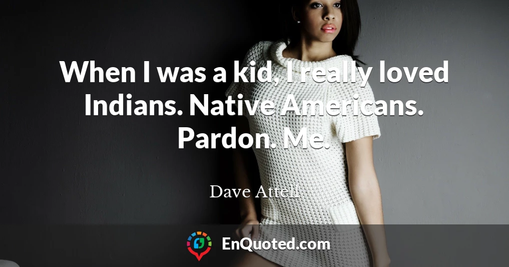 When I was a kid, I really loved Indians. Native Americans. Pardon. Me.