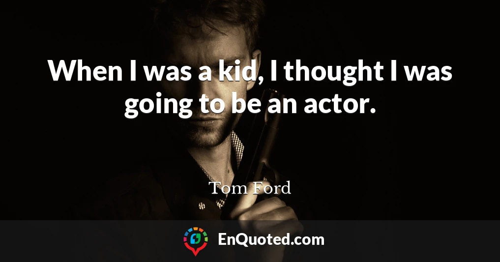 When I was a kid, I thought I was going to be an actor.