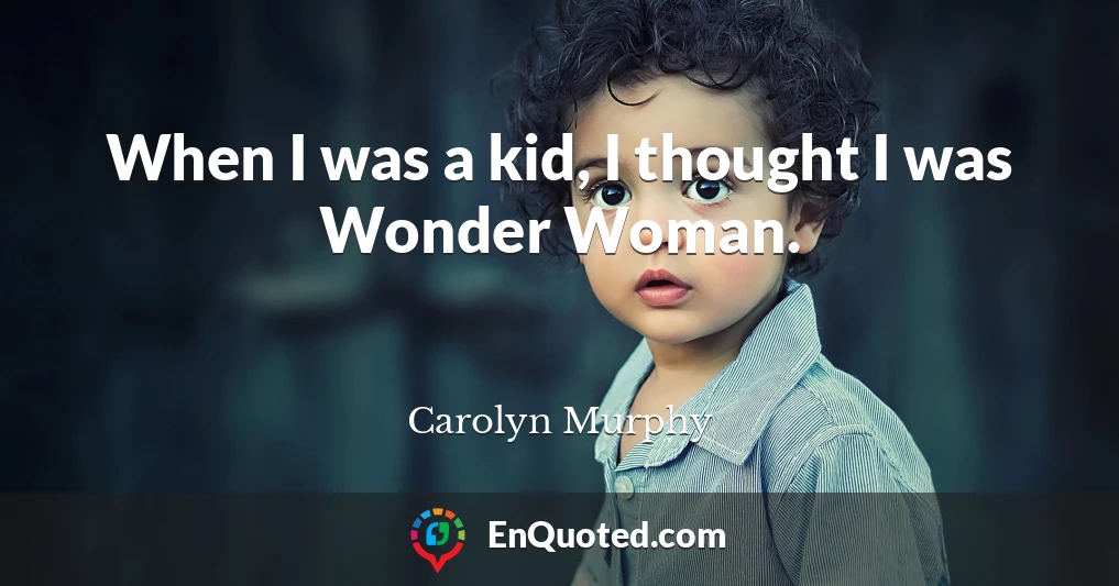 When I was a kid, I thought I was Wonder Woman.