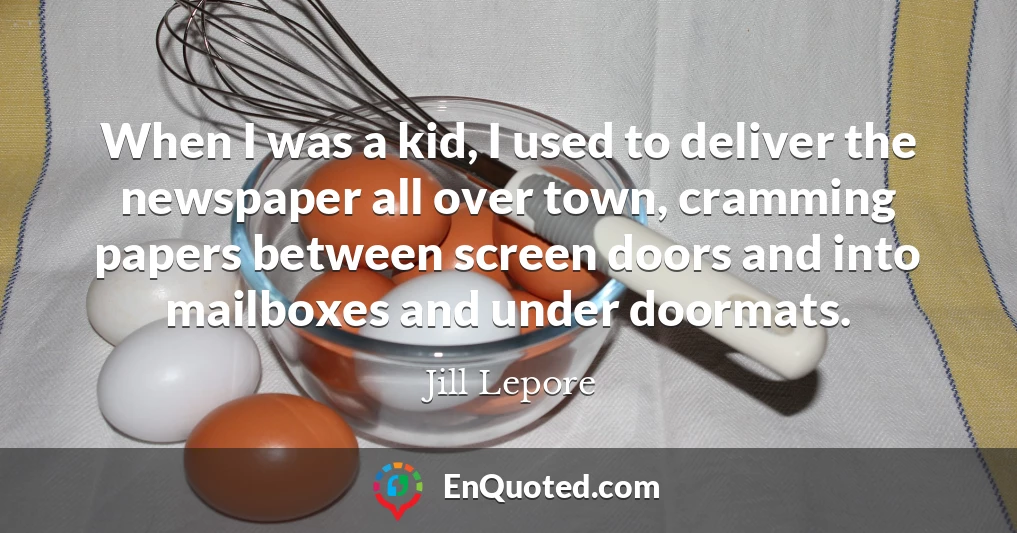 When I was a kid, I used to deliver the newspaper all over town, cramming papers between screen doors and into mailboxes and under doormats.