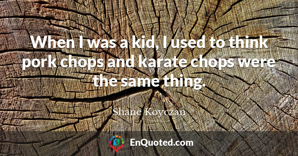 When I was a kid, I used to think pork chops and karate chops were the same thing.
