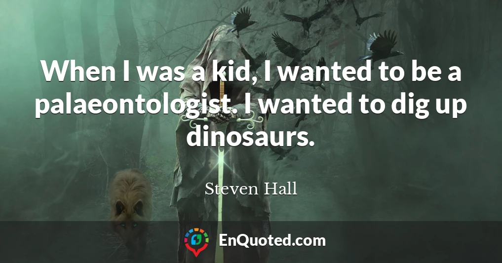 When I was a kid, I wanted to be a palaeontologist. I wanted to dig up dinosaurs.