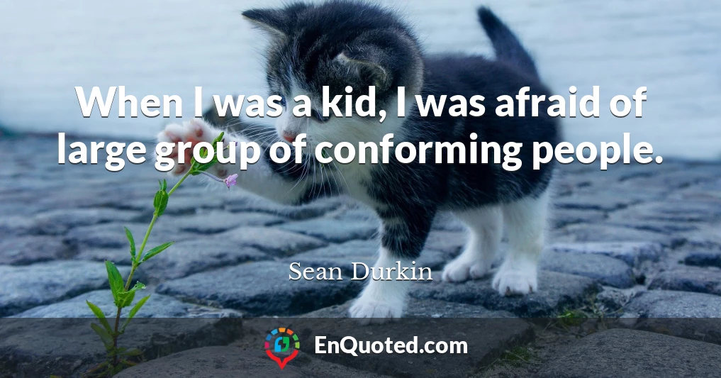 When I was a kid, I was afraid of large group of conforming people.