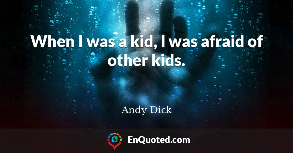 When I was a kid, I was afraid of other kids.