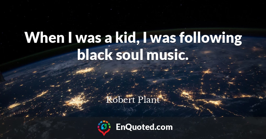 When I was a kid, I was following black soul music.