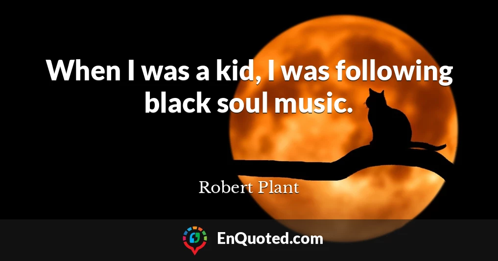 When I was a kid, I was following black soul music.