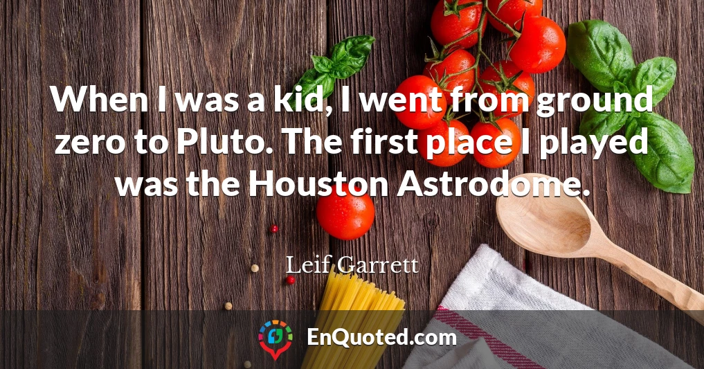 When I was a kid, I went from ground zero to Pluto. The first place I played was the Houston Astrodome.