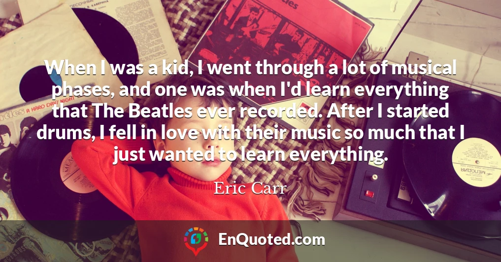 When I was a kid, I went through a lot of musical phases, and one was when I'd learn everything that The Beatles ever recorded. After I started drums, I fell in love with their music so much that I just wanted to learn everything.