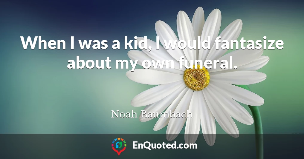 When I was a kid, I would fantasize about my own funeral.