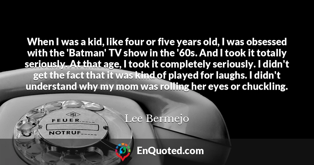When I was a kid, like four or five years old, I was obsessed with the 'Batman' TV show in the '60s. And I took it totally seriously. At that age, I took it completely seriously. I didn't get the fact that it was kind of played for laughs. I didn't understand why my mom was rolling her eyes or chuckling.