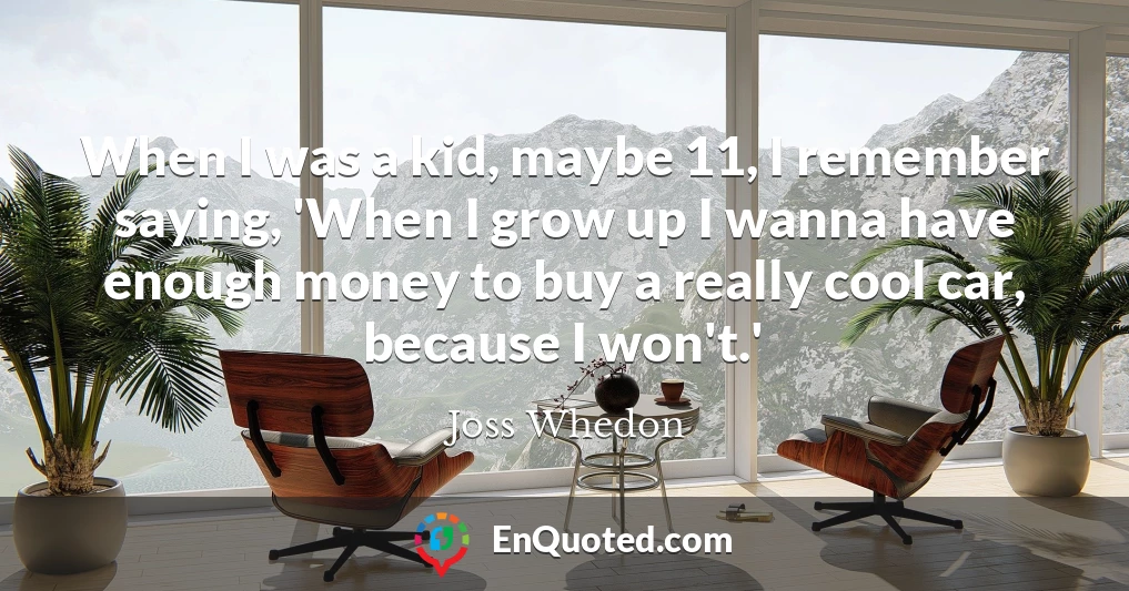 When I was a kid, maybe 11, I remember saying, 'When I grow up I wanna have enough money to buy a really cool car, because I won't.'