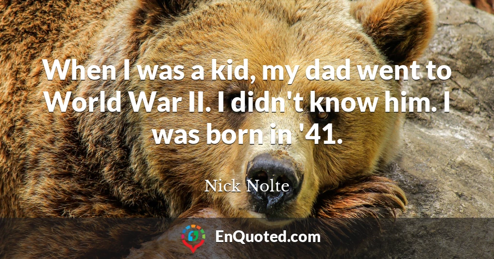 When I was a kid, my dad went to World War II. I didn't know him. I was born in '41.