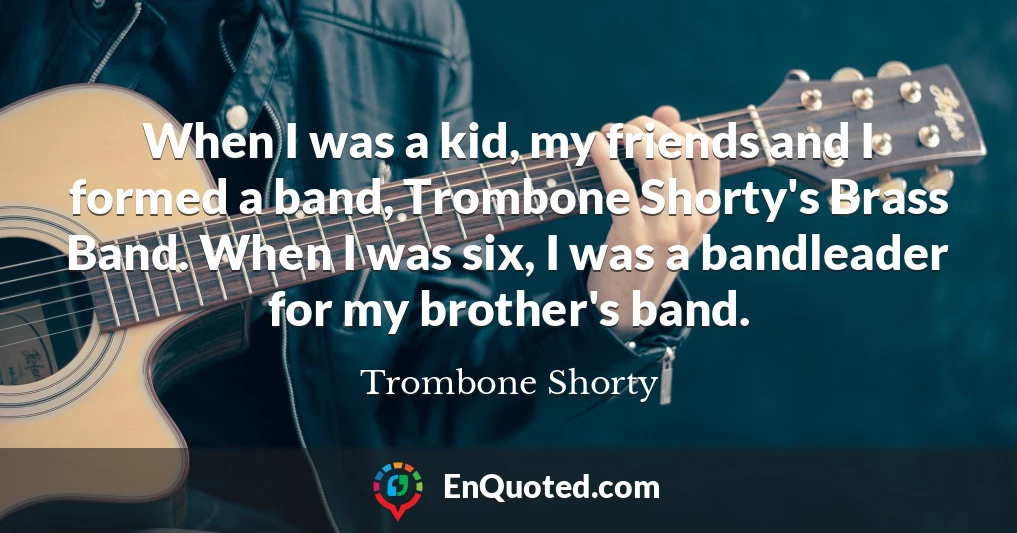 When I was a kid, my friends and I formed a band, Trombone Shorty's Brass Band. When I was six, I was a bandleader for my brother's band.