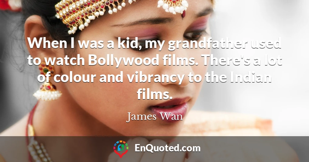 When I was a kid, my grandfather used to watch Bollywood films. There's a lot of colour and vibrancy to the Indian films.