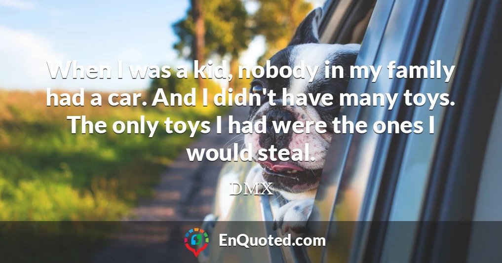 When I was a kid, nobody in my family had a car. And I didn't have many toys. The only toys I had were the ones I would steal.