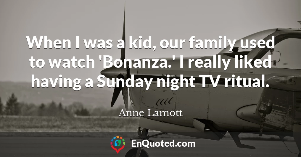 When I was a kid, our family used to watch 'Bonanza.' I really liked having a Sunday night TV ritual.
