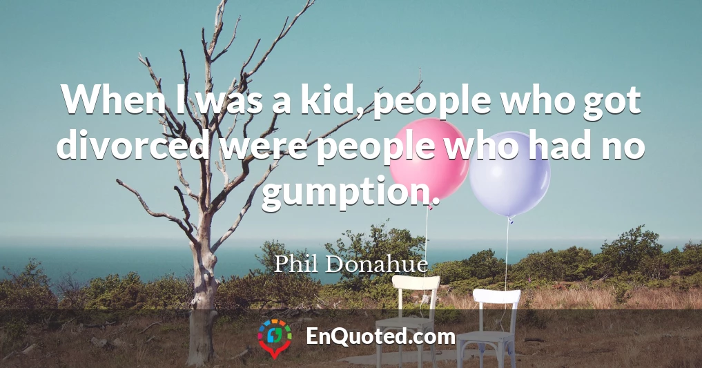 When I was a kid, people who got divorced were people who had no gumption.