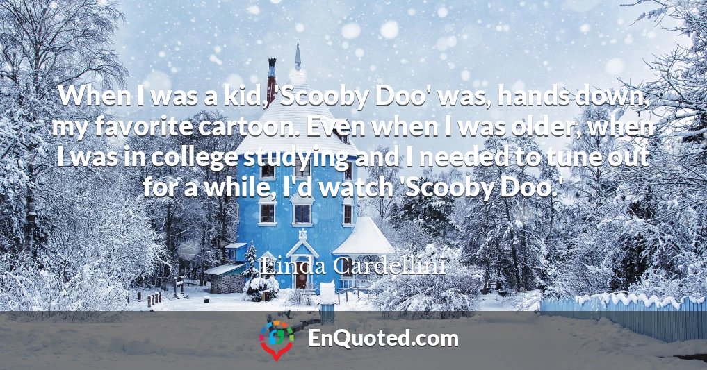 When I was a kid, 'Scooby Doo' was, hands down, my favorite cartoon. Even when I was older, when I was in college studying and I needed to tune out for a while, I'd watch 'Scooby Doo.'