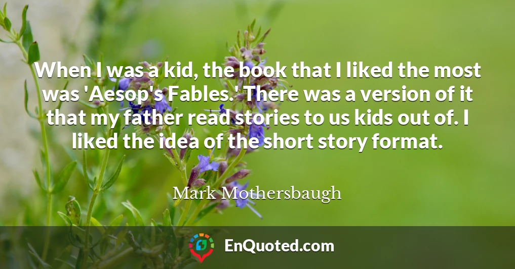 When I was a kid, the book that I liked the most was 'Aesop's Fables.' There was a version of it that my father read stories to us kids out of. I liked the idea of the short story format.
