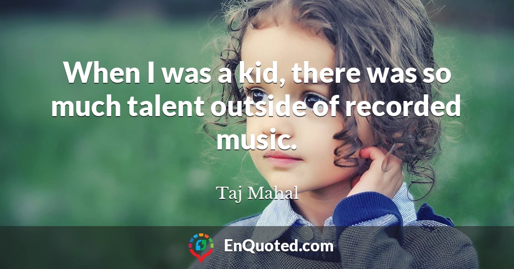 When I was a kid, there was so much talent outside of recorded music.