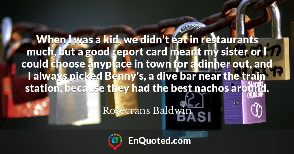 When I was a kid, we didn't eat in restaurants much, but a good report card meant my sister or I could choose anyplace in town for a dinner out, and I always picked Benny's, a dive bar near the train station, because they had the best nachos around.