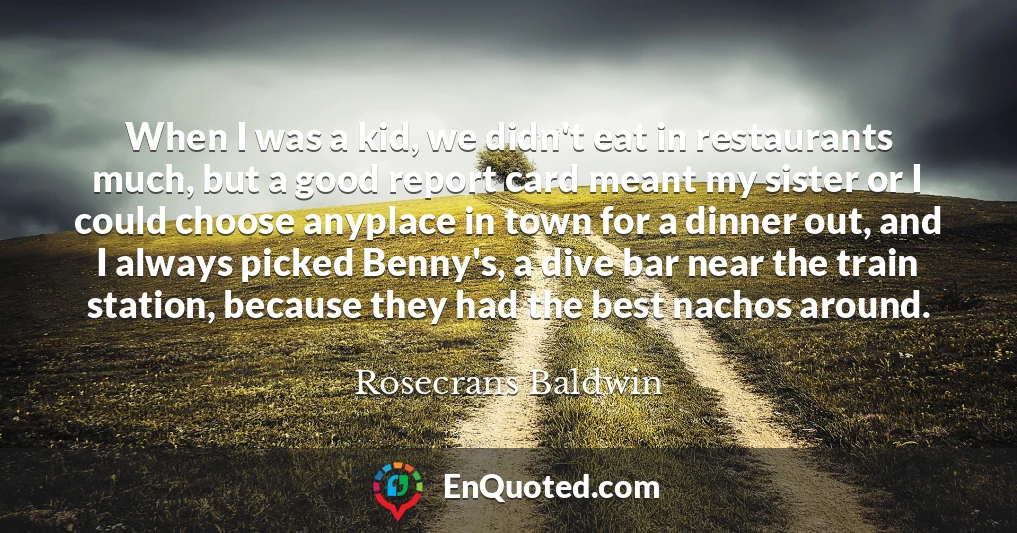 When I was a kid, we didn't eat in restaurants much, but a good report card meant my sister or I could choose anyplace in town for a dinner out, and I always picked Benny's, a dive bar near the train station, because they had the best nachos around.