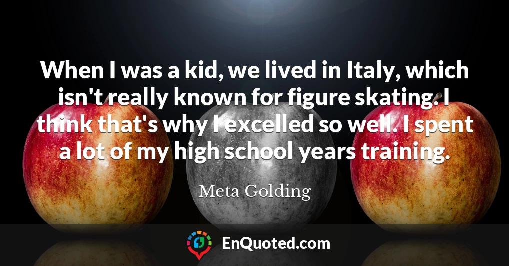 When I was a kid, we lived in Italy, which isn't really known for figure skating. I think that's why I excelled so well. I spent a lot of my high school years training.