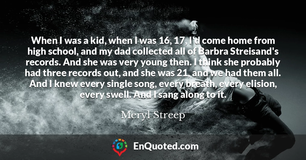 When I was a kid, when I was 16, 17, I'd come home from high school, and my dad collected all of Barbra Streisand's records. And she was very young then. I think she probably had three records out, and she was 21, and we had them all. And I knew every single song, every breath, every elision, every swell. And I sang along to it.