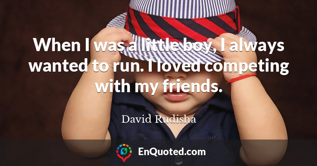 When I was a little boy, I always wanted to run. I loved competing with my friends.