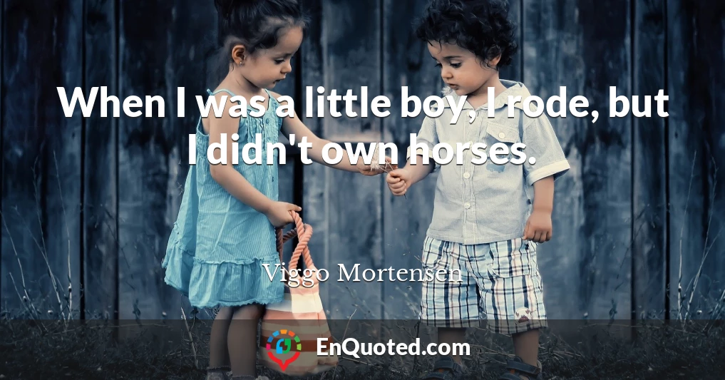 When I was a little boy, I rode, but I didn't own horses.