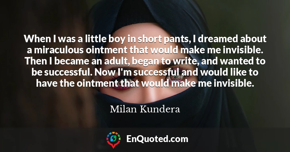 When I was a little boy in short pants, I dreamed about a miraculous ointment that would make me invisible. Then I became an adult, began to write, and wanted to be successful. Now I'm successful and would like to have the ointment that would make me invisible.