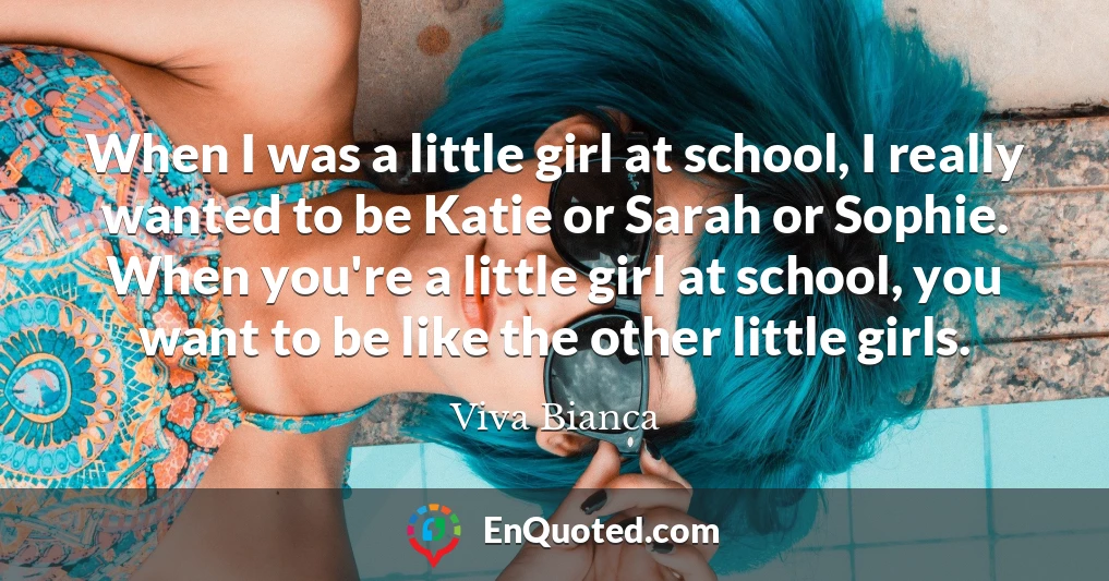 When I was a little girl at school, I really wanted to be Katie or Sarah or Sophie. When you're a little girl at school, you want to be like the other little girls.